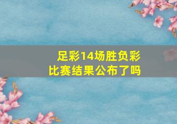 足彩14场胜负彩比赛结果公布了吗