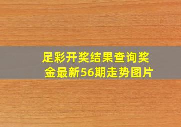 足彩开奖结果查询奖金最新56期走势图片