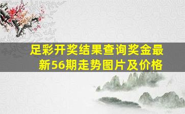 足彩开奖结果查询奖金最新56期走势图片及价格