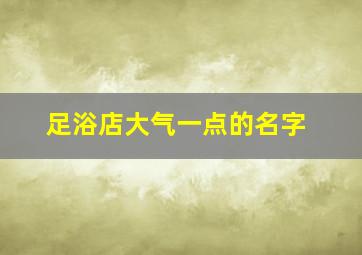 足浴店大气一点的名字