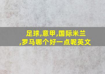 足球,意甲,国际米兰,罗马哪个好一点呢英文