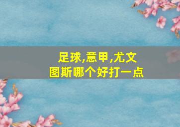 足球,意甲,尤文图斯哪个好打一点