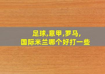 足球,意甲,罗马,国际米兰哪个好打一些