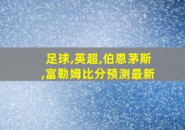 足球,英超,伯恩茅斯,富勒姆比分预测最新