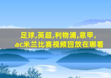 足球,英超,利物浦,意甲,ac米兰比赛视频回放在哪看