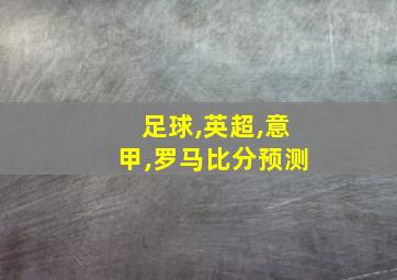 足球,英超,意甲,罗马比分预测