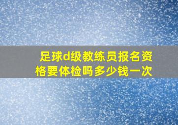 足球d级教练员报名资格要体检吗多少钱一次