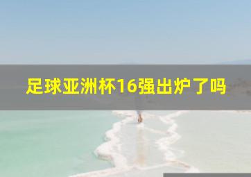 足球亚洲杯16强出炉了吗