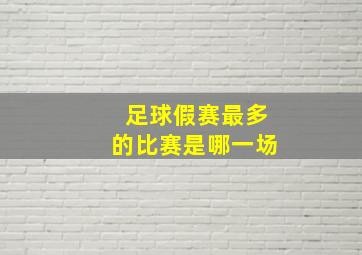 足球假赛最多的比赛是哪一场