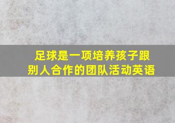 足球是一项培养孩子跟别人合作的团队活动英语