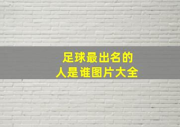 足球最出名的人是谁图片大全