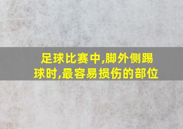 足球比赛中,脚外侧踢球时,最容易损伤的部位