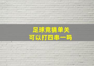 足球竞猜单关可以打四串一吗