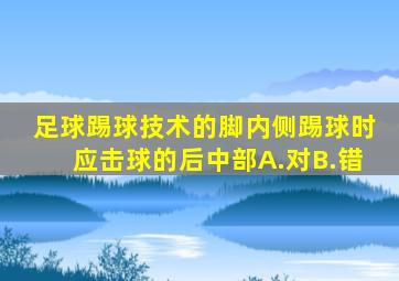 足球踢球技术的脚内侧踢球时应击球的后中部A.对B.错