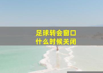 足球转会窗口什么时候关闭