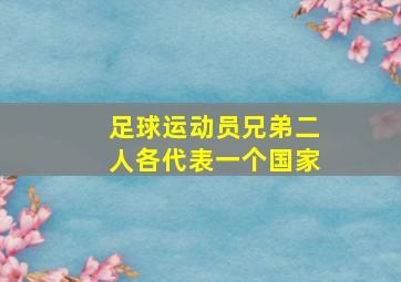 足球运动员兄弟二人各代表一个国家