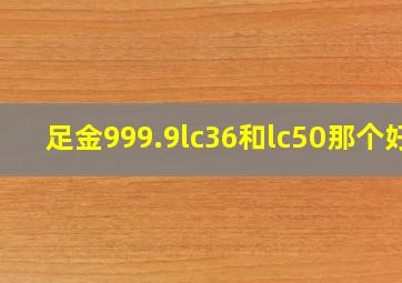 足金999.9lc36和lc50那个好