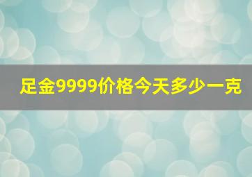 足金9999价格今天多少一克