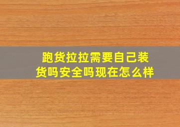 跑货拉拉需要自己装货吗安全吗现在怎么样