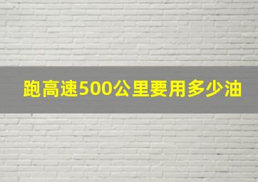 跑高速500公里要用多少油