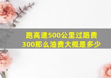 跑高速500公里过路费300那么油费大概是多少