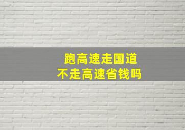 跑高速走国道不走高速省钱吗