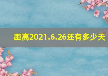 距离2021.6.26还有多少天