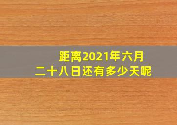 距离2021年六月二十八日还有多少天呢