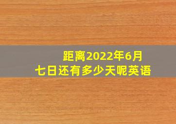 距离2022年6月七日还有多少天呢英语