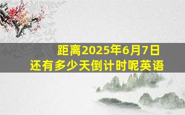 距离2025年6月7日还有多少天倒计时呢英语