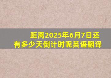 距离2025年6月7日还有多少天倒计时呢英语翻译