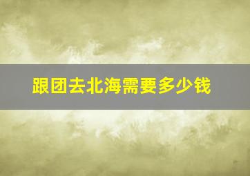 跟团去北海需要多少钱