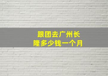 跟团去广州长隆多少钱一个月