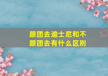 跟团去迪士尼和不跟团去有什么区别