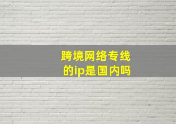 跨境网络专线的ip是国内吗