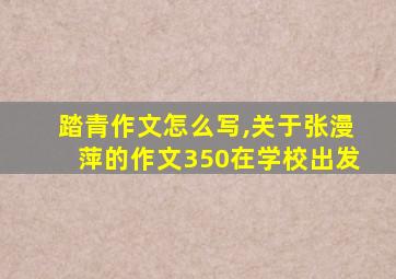 踏青作文怎么写,关于张漫萍的作文350在学校出发