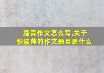 踏青作文怎么写,关于张漫萍的作文题目是什么