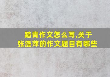 踏青作文怎么写,关于张漫萍的作文题目有哪些