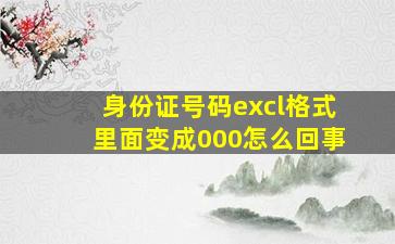 身份证号码excl格式里面变成000怎么回事