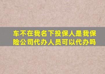 车不在我名下投保人是我保险公司代办人员可以代办吗