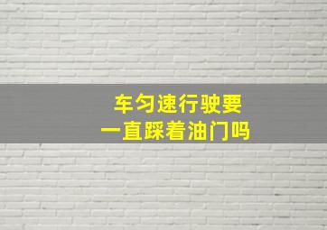 车匀速行驶要一直踩着油门吗