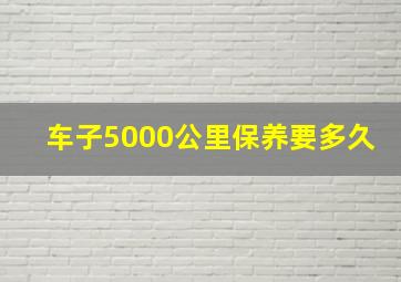 车子5000公里保养要多久