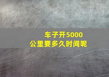 车子开5000公里要多久时间呢