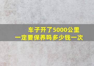 车子开了5000公里一定要保养吗多少钱一次