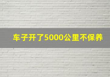 车子开了5000公里不保养