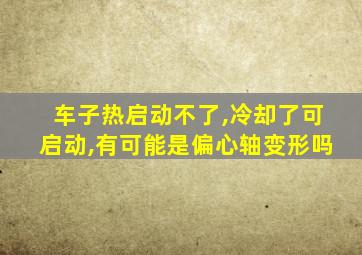 车子热启动不了,冷却了可启动,有可能是偏心轴变形吗