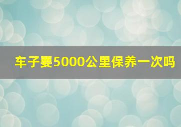 车子要5000公里保养一次吗