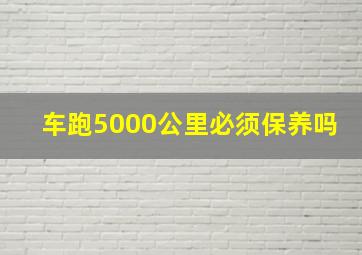 车跑5000公里必须保养吗