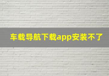 车载导航下载app安装不了