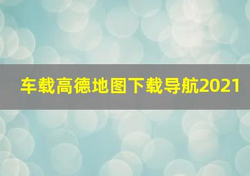 车载高德地图下载导航2021